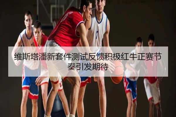 维斯塔潘新套件测试反馈积极红牛正赛节奏引发期待