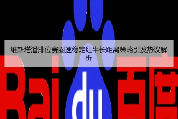 维斯塔潘排位赛圈速稳定红牛长距离策略引发热议解析