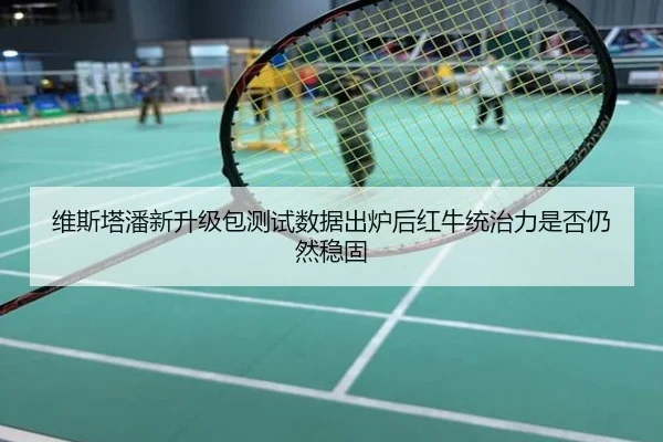 维斯塔潘新升级包测试数据出炉后红牛统治力是否仍然稳固