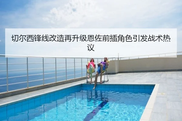 切尔西锋线改造再升级恩佐前插角色引发战术热议