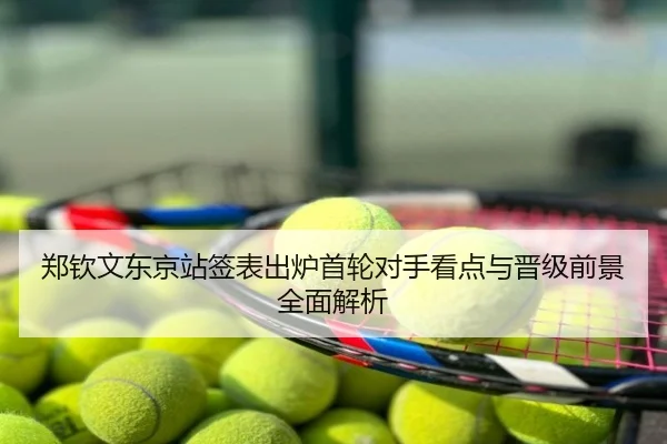 郑钦文东京站签表出炉首轮对手看点与晋级前景全面解析
