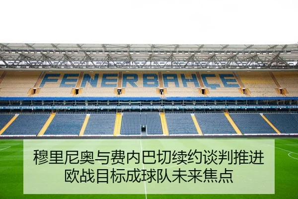 穆里尼奥与费内巴切续约谈判推进 欧战目标成球队未来焦点