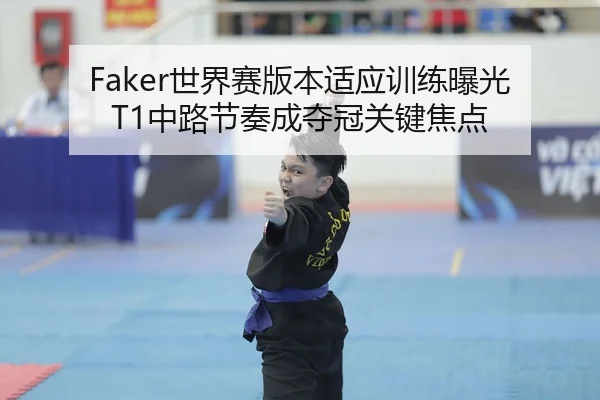 Faker世界赛版本适应训练曝光 T1中路节奏成夺冠关键焦点